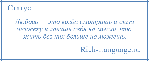 
    Любовь — это когда смотришь в глаза человеку и ловишь себя на мысли, что жить без них больше не можешь.