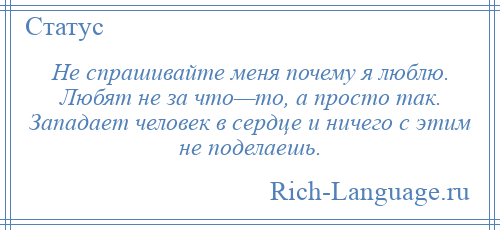 
    Не спрашивайте меня почему я люблю. Любят не за что—то, а просто так. Западает человек в сердце и ничего с этим не поделаешь.