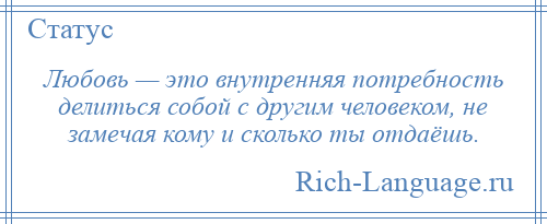 
    Любовь — это внутренняя потребность делиться собой с другим человеком, не замечая кому и сколько ты отдаёшь.