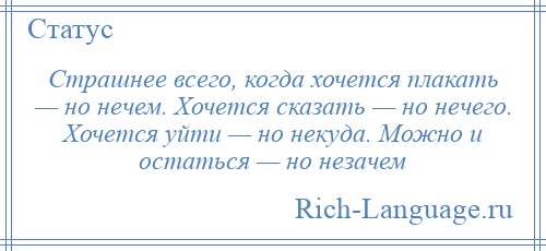 
    Страшнее всего, когда хочется плакать — но нечем. Хочется сказать — но нечего. Хочется уйти — но некуда. Можно и остаться — но незачем