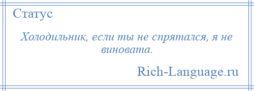 
    Холодильник, если ты не спрятался, я не виновата.