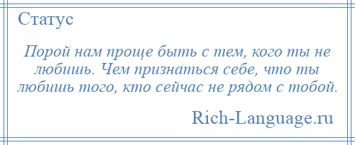 
    Порой нам проще быть с тем, кого ты не любишь. Чем признаться себе, что ты любишь того, кто сейчас не рядом с тобой.