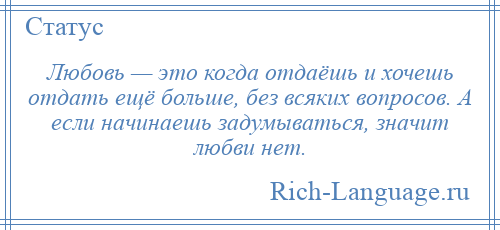 
    Любовь — это когда отдаёшь и хочешь отдать ещё больше, без всяких вопросов. А если начинаешь задумываться, значит любви нет.