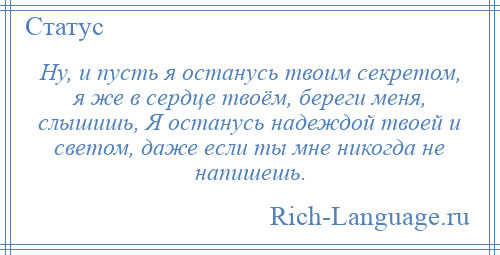 
    Ну, и пусть я останусь твоим секретом, я же в сердце твоём, береги меня, слышишь, Я останусь надеждой твоей и светом, даже если ты мне никогда не напишешь.