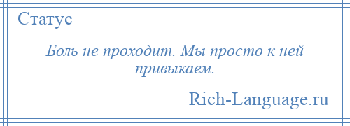 
    Боль не проходит. Мы просто к ней привыкаем.