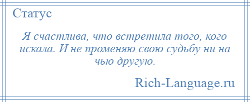 
    Я счастлива, что встретила того, кого искала. И не променяю свою судьбу ни на чью другую.