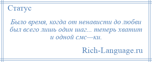 
    Было время, когда от ненависти до любви был всего лишь один шаг... теперь хватит и одной смс—ки.