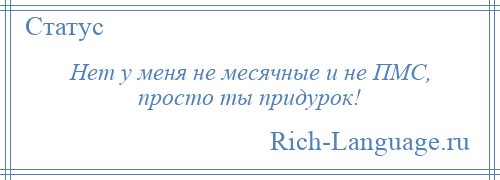 
    Нет у меня не месячные и не ПМС, просто ты придурок!