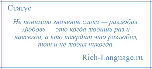 
    Не понимаю значение слова — разлюбил. Любовь — это когда любишь раз и навсегда, а кто твердит что разлюбил, тот и не любил никогда.