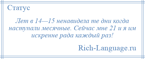 
    Лет в 14—15 ненавидела те дни когда наступали месячные. Сейчас мне 21 и я им искренне рада каждый раз!