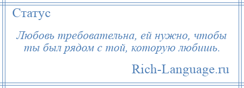 
    Любовь требовательна, ей нужно, чтобы ты был рядом с той, которую любишь.