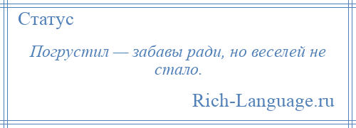 
    Погрустил — забавы ради, но веселей не стало.