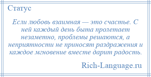 
    Если любовь взаимная — это счастье. С ней каждый день быта пролетает незаметно, проблемы решаются, а неприятности не приносят раздражения и каждое мгновение вместе дарит радость.