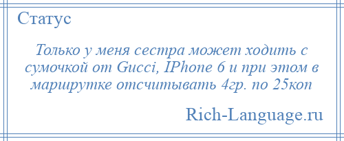 
    Только у меня сестра может ходить с сумочкой от Gucci, IPhone 6 и при этом в маршрутке отсчитывать 4гр. по 25коп