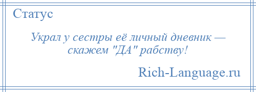 
    Украл у сестры её личный дневник — скажем ДА рабству!
