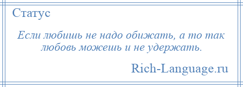 
    Если любишь не надо обижать, а то так любовь можешь и не удержать.