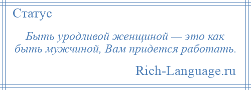 
    Быть уродливой женщиной — это как быть мужчиной, Вам придется работать.