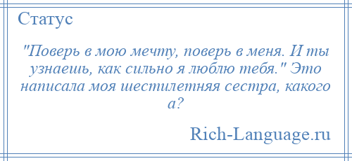 
     Поверь в мою мечту, поверь в меня. И ты узнаешь, как сильно я люблю тебя. Это написала моя шестилетняя сестра, какого а?