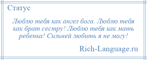 
    Люблю тебя как ангел бога. Люблю тебя как брат сестру! Люблю тебя как мать ребенка! Сильней любить я не могу!