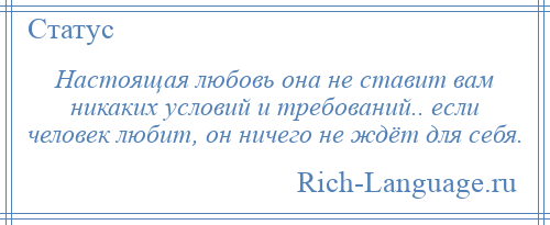 
    Настоящая любовь она не ставит вам никаких условий и требований.. если человек любит, он ничего не ждёт для себя.