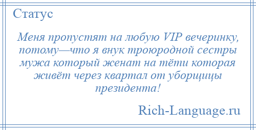 
    Меня пропустят на любую VIP вечеринку, потому—что я внук троюродной сестры мужа который женат на тёти которая живёт через квартал от уборщицы президента!