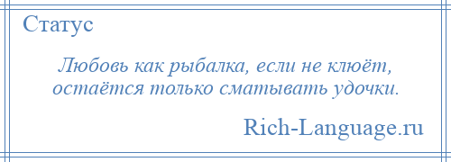 
    Любовь как рыбалка, если не клюёт, остаётся только сматывать удочки.