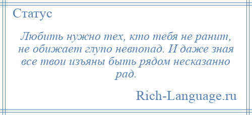 
    Любить нужно тех, кто тебя не ранит, не обижает глупо невпопад. И даже зная все твои изъяны быть рядом несказанно рад.