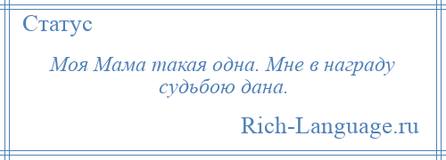 
    Моя Мама такая одна. Мне в награду судьбою дана.