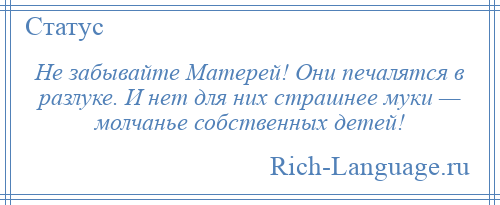 
    Не забывайте Матерей! Они печалятся в разлуке. И нет для них страшнее муки — молчанье собственных детей!