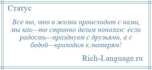 
    Все то, что в жизни происходит с нами, мы как—то странно делим пополам: если радость—празднуем с друзьями, а с бедой—приходим к матерям!