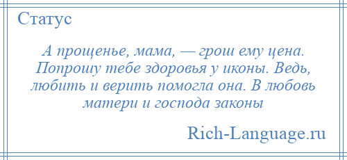 
    А прощенье, мама, — грош ему цена. Попрошу тебе здоровья у иконы. Ведь, любить и верить помогла она. В любовь матери и господа законы