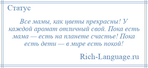 
    Все мамы, как цветы прекрасны! У каждой аромат отличный свой. Пока есть мама — есть на планете счастье! Пока есть дети — в мире есть покой!