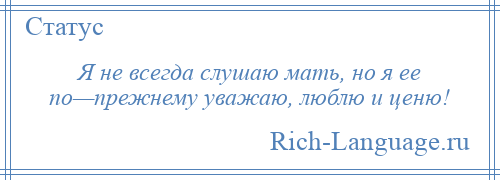 
    Я не всегда слушаю мать, но я ее по—прежнему уважаю, люблю и ценю!