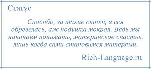 
    Спасибо, за такие стихи, я вся обревелась, аж подушка мокрая. Ведь мы начинаем понимать, материнское счастье, лишь когда сами становимся матерями.