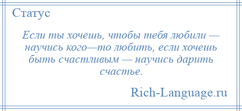 
    Если ты хочешь, чтобы тебя любили — научись кого—то любить, если хочешь быть счастливым — научись дарить счастье.