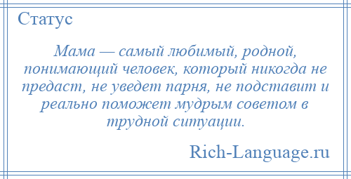 
    Мама — самый любимый, родной, понимающий человек, который никогда не предаст, не уведет парня, не подставит и реально поможет мудрым советом в трудной ситуации.