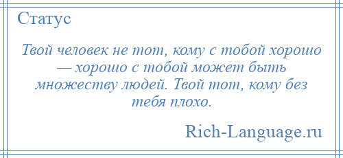 
    Твой человек не тот, кому с тобой хорошо — хорошо с тобой может быть множеству людей. Твой тот, кому без тебя плохо.