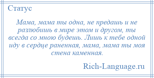 
    Мама, мама ты одна, не предашь и не разлюбишь в мире этом и другом, ты всегда со мною будешь. Лишь к тебе одной иду в сердце раненная, мама, мама ты моя стена каменная.