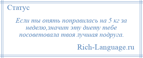 
    Если ты опять поправилась на 5 кг за неделю,значит эту диету тебе посоветовала твоя лучшая подруга.
