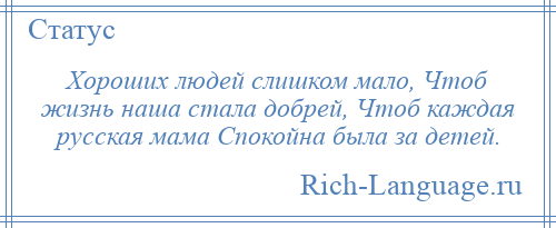 
    Хороших людей слишком мало, Чтоб жизнь наша стала добрей, Чтоб каждая русская мама Спокойна была за детей.