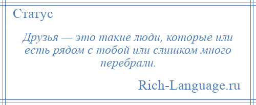 
    Друзья — это такие люди, которые или есть рядом с тобой или слишком много перебрали.