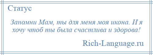 
    Запомни Мам, ты для меня моя икона. И я хочу чтоб ты была счастлива и здорова!