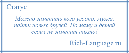 
    Можно заменить кого угодно: мужа, найти новых друзей. Но маму и детей своих не заменит никто!