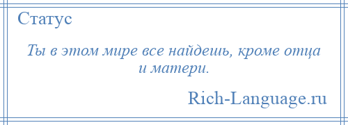 
    Ты в этом мире все найдешь, кроме отца и матери.