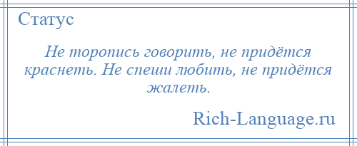 
    Не торопись говорить, не придётся краснеть. Не спеши любить, не придётся жалеть.