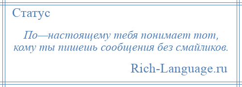 
    По—настоящему тебя понимает тот, кому ты пишешь сообщения без смайликов.