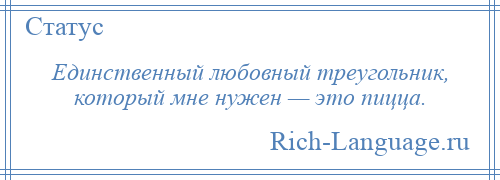 
    Единственный любовный треугольник, который мне нужен — это пицца.