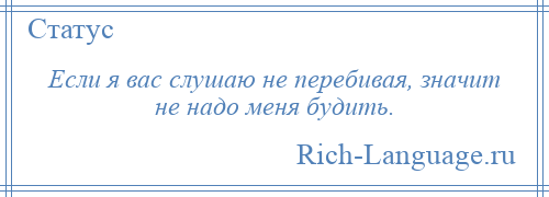 
    Если я вас слушаю не перебивая, значит не надо меня будить.