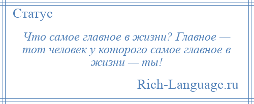 
    Что самое главное в жизни? Главное — тот человек у которого самое главное в жизни — ты!