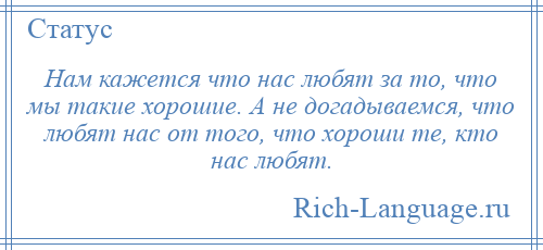 
    Нам кажется что нас любят за то, что мы такие хорошие. А не догадываемся, что любят нас от того, что хороши те, кто нас любят.